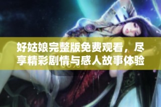 好姑娘完整版免费观看，尽享精彩剧情与感人故事体验