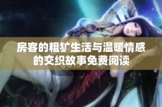 房客的粗犷生活与温暖情感的交织故事免费阅读