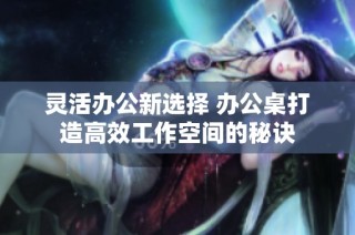 灵活办公新选择 办公桌打造高效工作空间的秘诀