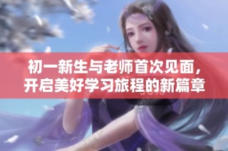 初一新生与老师首次见面，开启美好学习旅程的新篇章