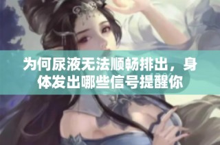 为何尿液无法顺畅排出，身体发出哪些信号提醒你