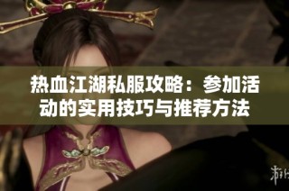热血江湖私服攻略：参加活动的实用技巧与推荐方法
