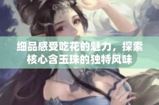 细品感受吃花的魅力，探索核心含玉珠的独特风味
