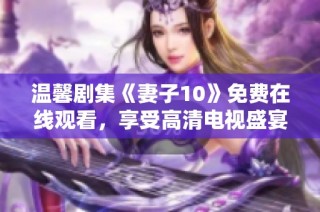 温馨剧集《妻子10》免费在线观看，享受高清电视盛宴