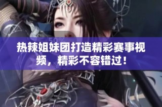 热辣姐妹团打造精彩赛事视频，精彩不容错过！