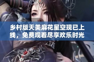 乡村版天美麻花星空现已上线，免费观看尽享欢乐时光