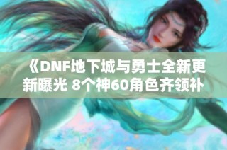《DNF地下城与勇士全新更新曝光 8个神60角色齐领补偿福利》
