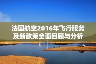 法国航空2016年飞行服务及新政策全面回顾与分析