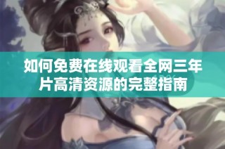如何免费在线观看全网三年片高清资源的完整指南