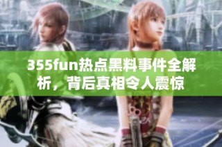 355fun热点黑料事件全解析，背后真相令人震惊