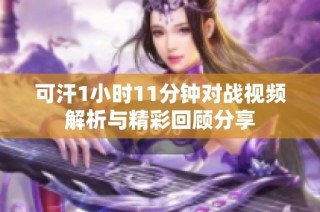 可汗1小时11分钟对战视频解析与精彩回顾分享