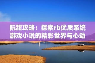 阮甜攻略：探索rb优质系统游戏小说的精彩世界与心动旅程