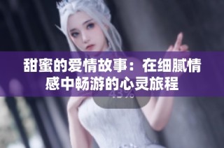 甜蜜的爱情故事：在细腻情感中畅游的心灵旅程