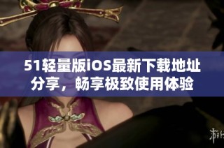 51轻量版iOS最新下载地址分享，畅享极致使用体验