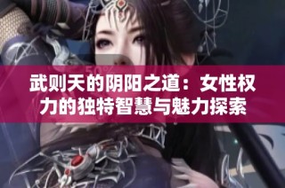 武则天的阴阳之道：女性权力的独特智慧与魅力探索