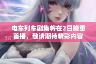 电车列车剧集将在2日隆重首播，敬请期待精彩内容