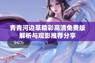 青青河边草精彩高清免费版解析与观影推荐分享