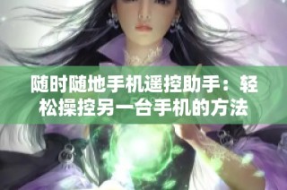 随时随地手机遥控助手：轻松操控另一台手机的方法