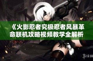 《火影忍者究极忍者风暴革命联机攻略视频教学全解析》