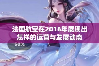 法国航空在2016年展现出怎样的运营与发展动态