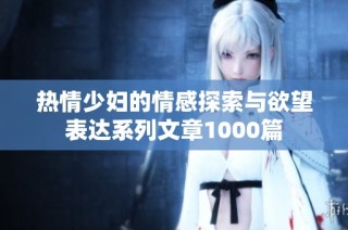 热情少妇的情感探索与欲望表达系列文章1000篇