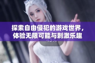 探索自由侵犯的游戏世界，体验无限可能与刺激乐趣