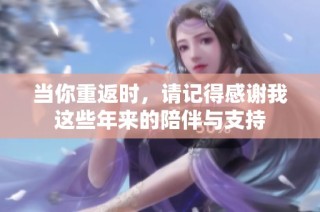 当你重返时，请记得感谢我这些年来的陪伴与支持