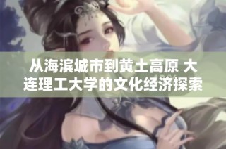 从海滨城市到黄土高原 大连理工大学的文化经济探索之旅