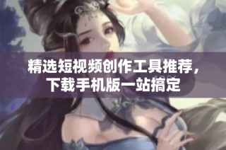 精选短视频创作工具推荐，下载手机版一站搞定