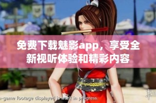 免费下载魅影app，享受全新视听体验和精彩内容