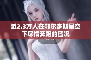 近2.3万人在鄂尔多斯星空下尽情奔跑的盛况