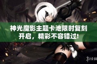 神光魔影主题卡池限时复刻开启，精彩不容错过!