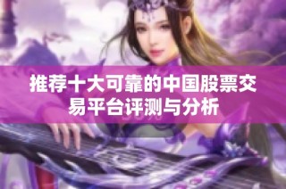 推荐十大可靠的中国股票交易平台评测与分析