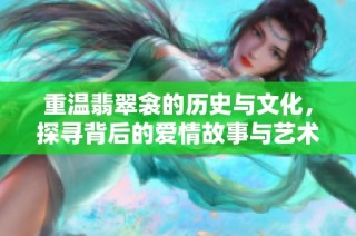 重温翡翠衾的历史与文化，探寻背后的爱情故事与艺术价值