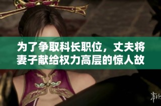 为了争取科长职位，丈夫将妻子献给权力高层的惊人故事