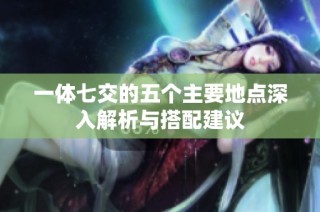 一体七交的五个主要地点深入解析与搭配建议