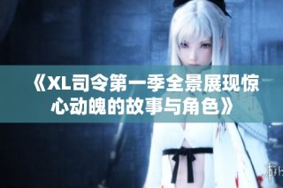 《XL司令第一季全景展现惊心动魄的故事与角色》