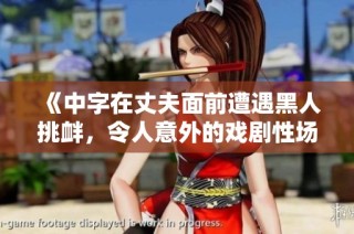 《中字在丈夫面前遭遇黑人挑衅，令人意外的戏剧性场面》