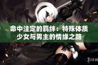 命中注定的羁绊：特殊体质少女与男主的情缘之路