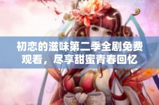 初恋的滋味第二季全剧免费观看，尽享甜蜜青春回忆