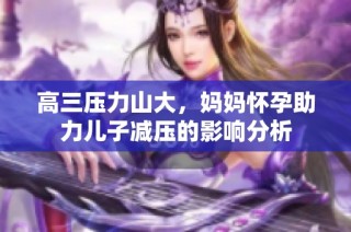 高三压力山大，妈妈怀孕助力儿子减压的影响分析