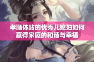 孝顺体贴的优秀儿媳妇如何赢得家庭的和谐与幸福