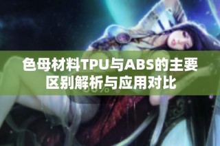 色母材料TPU与ABS的主要区别解析与应用对比