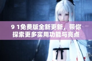 9 1免费版全新更新，带你探索更多实用功能与亮点