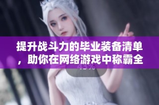 提升战斗力的毕业装备清单，助你在网络游戏中称霸全场