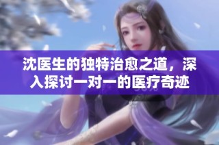 沈医生的独特治愈之道，深入探讨一对一的医疗奇迹
