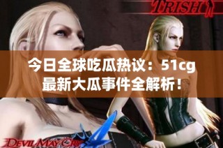 今日全球吃瓜热议：51cg最新大瓜事件全解析！