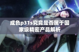 成色p31s究竟是否属于国家级精密产品解析