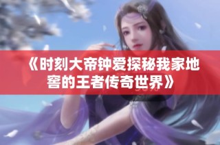 《时刻大帝钟爱探秘我家地窖的王者传奇世界》