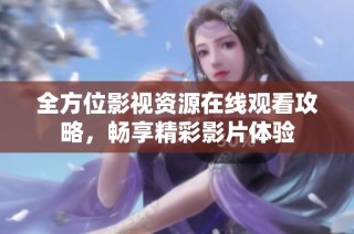 全方位影视资源在线观看攻略，畅享精彩影片体验